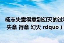 杨志失意得意到幻灭的过程（为什么说杨志的一生是 ldquo 失意 得意 幻灭 rdquo）