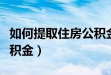 如何提取住房公积金里的钱（如何提取住房公积金）