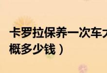 卡罗拉保养一次车大概多少钱（保养一次车大概多少钱）