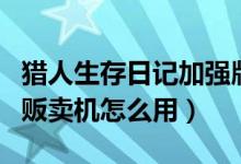 猎人生存日记加强版攻略（猎人生存日记自动贩卖机怎么用）