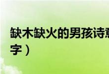 缺木缺火的男孩诗意名字（缺木缺火男孩子名字）