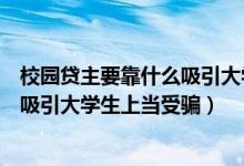 校园贷主要靠什么吸引大学生（校园贷主要是运用什么方式吸引大学生上当受骗）