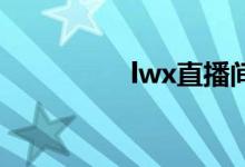 lwx直播间（lwxs520）