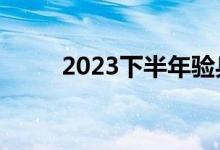 2023下半年验兵时间（验兵时间）