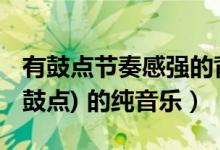 有鼓点节奏感强的背景音乐（阳光 有节奏性(鼓点) 的纯音乐）