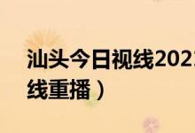 汕头今日视线2021年4月回放（汕头今日视线重播）