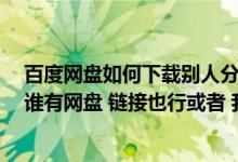 百度网盘如何下载别人分享的链接（我是 兵王之终极战神 谁有网盘 链接也行或者 我是特种兵）