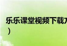 乐乐课堂视频下载方法（乐乐课堂下载到电脑）