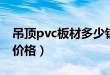 吊顶pvc板材多少钱一平米（吊顶材料pvc板价格）