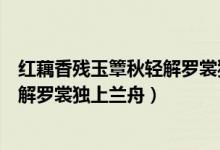 红藕香残玉簟秋轻解罗裳独上兰舟歌词（红藕香残玉簟秋轻解罗裳独上兰舟）