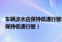 车辆涉水应保持低速行驶怎样操作制动踏板（车辆涉水后应保持低速行驶）