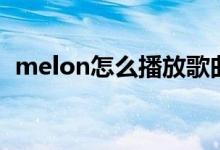 melon怎么播放歌曲（melon怎么刷音源）