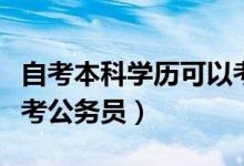 自考本科学历可以考公务员吗（自考本科可以考公务员）