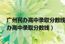 广州民办高中录取分数线分户籍生和非户籍生吗?（广州民办高中录取分数线）