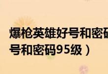 爆枪英雄好号和密码保证没封号（爆枪英雄好号和密码95级）