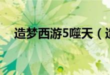 造梦西游5噬天（造梦西游5上古天帝篇）