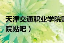 天津交通职业学院贴吧官网（天津交通职业学院贴吧）