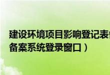 建设环境项目影响登记表备案系统（建设项目环境影响登记备案系统登录窗口）