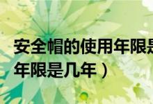 安全帽的使用年限是几年一换（安全帽的使用年限是几年）