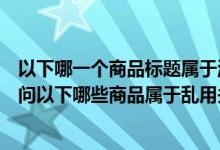 以下哪一个商品标题属于淘宝对乱用关键字的界定范畴（求问以下哪些商品属于乱用关键字 详细03）