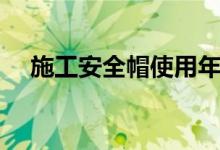 施工安全帽使用年限（安全帽使用年限）