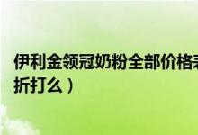 伊利金领冠奶粉全部价格表（伊利金领冠奶粉价格多少 会有折打么）