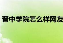 晋中学院怎么样网友评价（晋中学院怎么样）