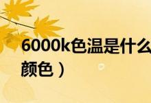 6000k色温是什么颜色（3000k色温是什么颜色）