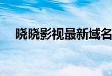 晓晓影视最新域名改变通知（晓晓影视）