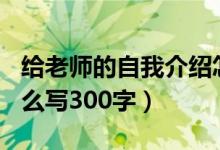 给老师的自我介绍怎么写300字（自我介绍怎么写300字）