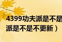 4399功夫派是不是不更新游戏了（4399功夫派是不是不更新）