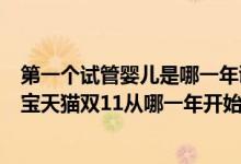 第一个试管婴儿是哪一年诞生的（第一个双十一是哪一年淘宝天猫双11从哪一年开始）