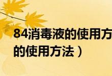 84消毒液的使用方法及配比拖地（84消毒液的使用方法）