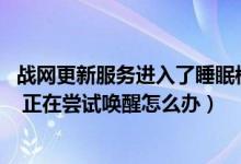 战网更新服务进入了睡眠模式 知乎（战网卡在进入睡眠模式 正在尝试唤醒怎么办）