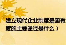 建立现代企业制度是国有企业改革的方向（建立现代企业制度的主要途径是什么）