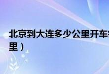 北京到大连多少公里开车需要多少小时（北京到大连多少公里）