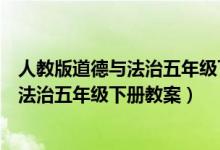 人教版道德与法治五年级下册教案百度文库（人教版道德与法治五年级下册教案）