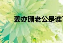 姜亦珊老公是谁?（姜亦珊老公是谁）