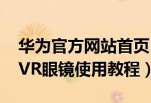 华为官方网站首页（华为VR眼镜怎么用华为VR眼镜使用教程）