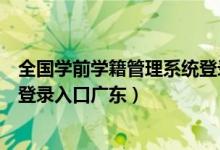 全国学前学籍管理系统登录入口广东省（全国学前信息系统登录入口广东）