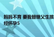 妈妈不育 要我替继父生孩子 我今年17岁 被继父强制受精 已经怀孕5