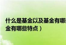 什么是基金以及基金有哪些特点和优势（什么是基金以及基金有哪些特点）