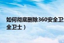 如何彻底删除360安全卫士联想电脑（如何彻底删除360安全卫士）