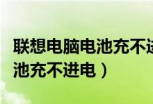 联想电脑电池充不进电怎么解决（联想电脑电池充不进电）