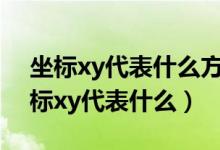 坐标xy代表什么方向和经纬度什么意思（坐标xy代表什么）