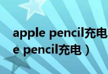 apple pencil充电会消耗ipad的电吗（apple pencil充电）