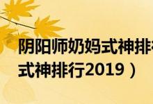 阴阳师奶妈式神排行2022第一（阴阳师奶妈式神排行2019）