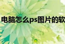 电脑怎么ps图片的软件（电脑上怎么ps图片）