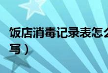 饭店消毒记录表怎么填写（消毒记录表怎么填写）