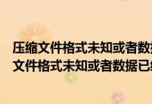 压缩文件格式未知或者数据已经被损坏找到损坏的头（压缩文件格式未知或者数据已经被损坏）